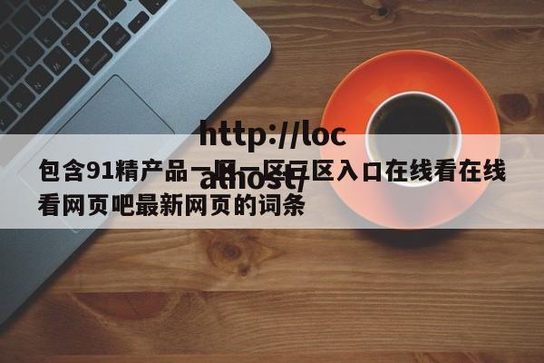 包含91精产品一区一区三区入口在线看在线看网页吧最新网页的词条