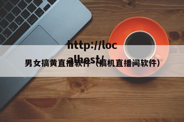 男女搞黄直播软件(搞机直播间软件)
